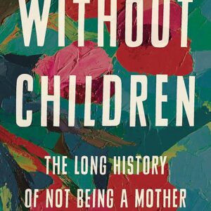 Without Children: The Long History of Not Being a Mother by Peggy O'Donnell Heffington